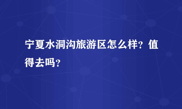 宁夏水洞沟旅游区怎么样？值得去吗？