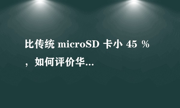 比传统 microSD 卡小 45 ％，如何评价华为新一代 NM 存储卡？