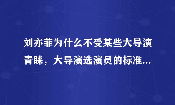 刘亦菲为什么不受某些大导演青睐，大导演选演员的标准是什么？