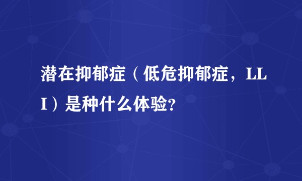 潜在抑郁症(低危抑郁症,LLI)是种什么体验?