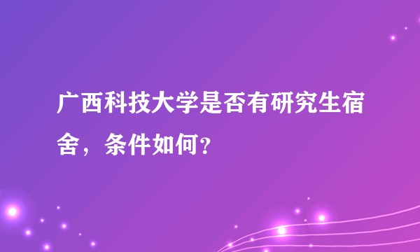 广西科技大学是否有研究生宿舍,条件如何?