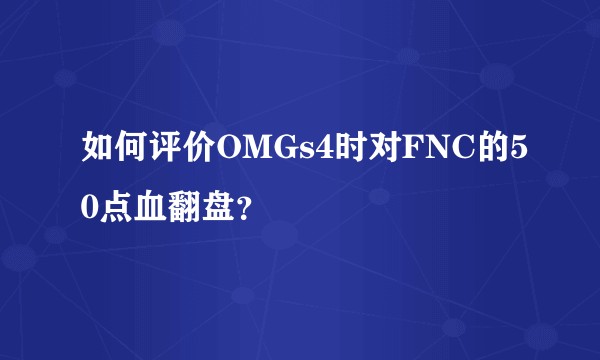 如何评价OMGs4时对FNC的50点血翻盘？