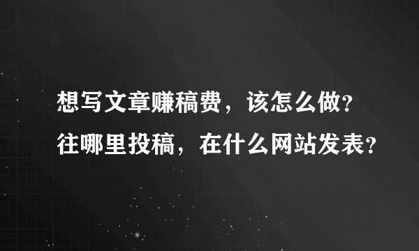 想写文章赚稿费，该怎么做？往哪里投稿，在什么网站发表？