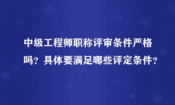 中级工程师职称评审条件严格吗？具体要满足哪些评定条件？