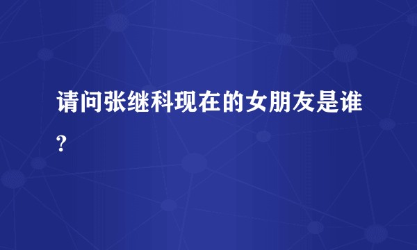 请问张继科现在的女朋友是谁?