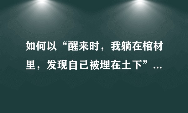 如何以“醒来时，我躺在棺材里，发现自己被埋在土下”写一篇文章？