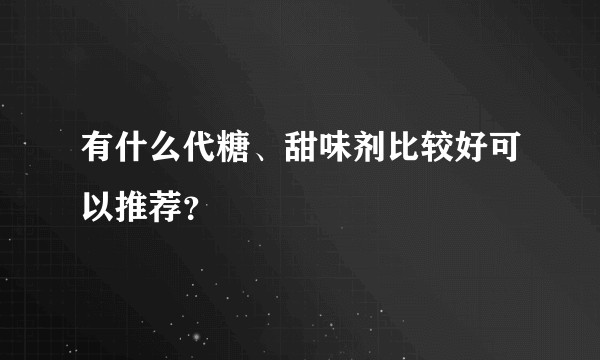 有什么代糖、甜味剂比较好可以推荐？