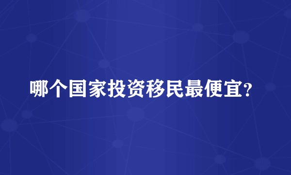哪个国家投资移民最便宜？