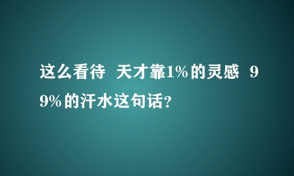 这么看待  天才靠1%的灵感  99%的汗水这句话？