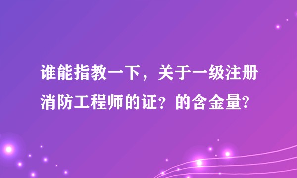 谁能指教一下，关于一级注册消防工程师的证？的含金量?