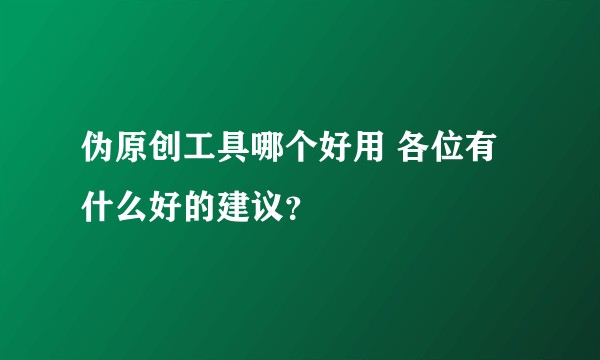伪原创工具哪个好用 各位有什么好的建议？