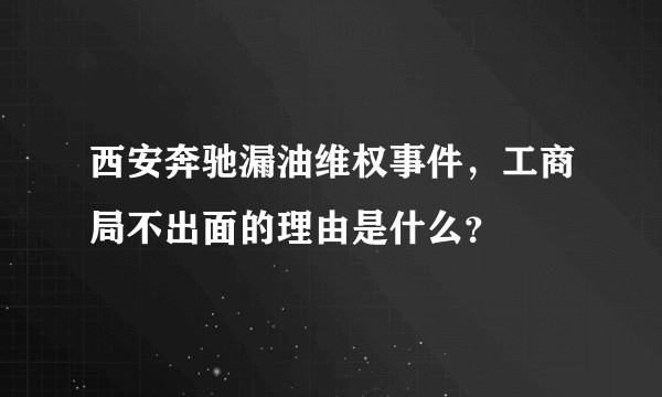 西安奔驰漏油维权事件，工商局不出面的理由是什么？
