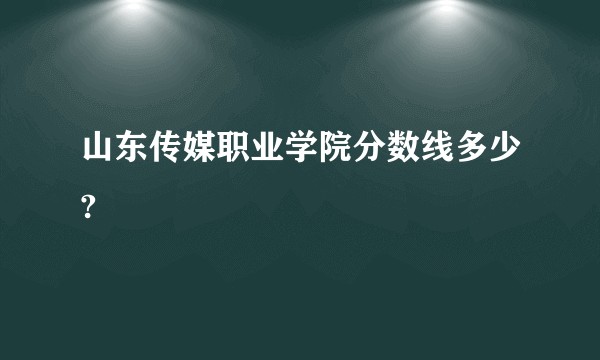 山东传媒职业学院分数线多少?