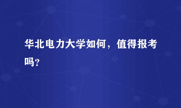华北电力大学如何，值得报考吗？