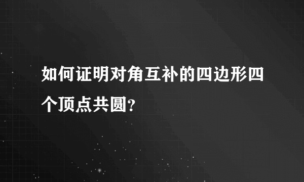 如何证明对角互补的四边形四个顶点共圆？