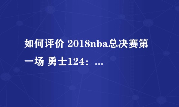 如何评价 2018nba总决赛第一场 勇士124：114骑士？