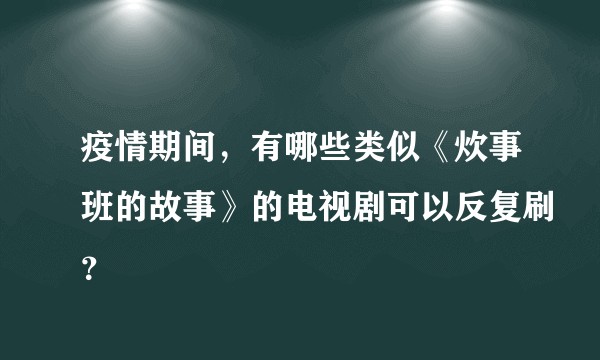 疫情期间，有哪些类似《炊事班的故事》的电视剧可以反复刷？
