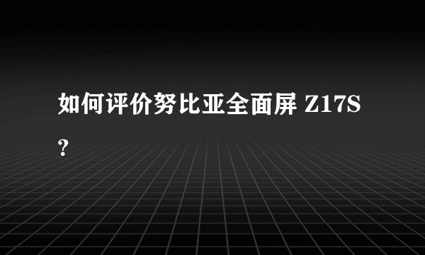 如何评价努比亚全面屏 Z17S？