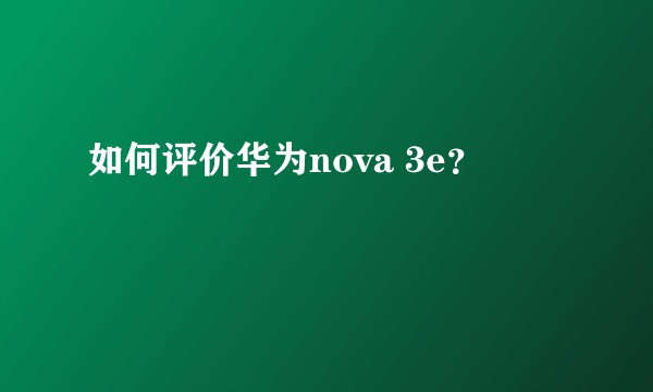 如何评价华为nova 3e？