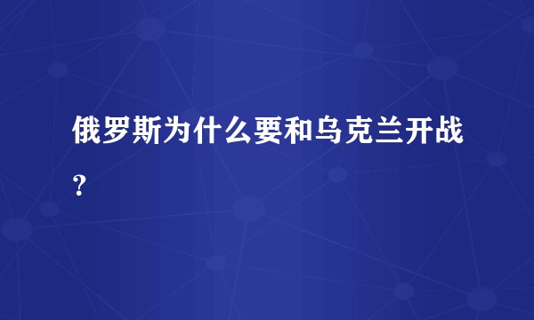 俄罗斯为什么要和乌克兰开战？