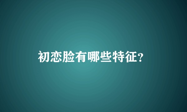 初恋脸有哪些特征？
