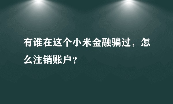 有谁在这个小米金融骗过，怎么注销账户？