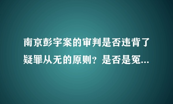 南京彭宇案的审判是否违背了疑罪从无的原则？是否是冤假错案？