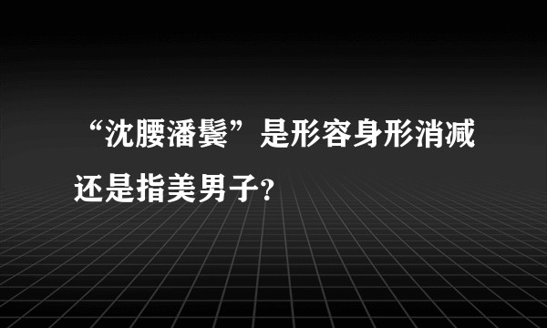 “沈腰潘鬓”是形容身形消减还是指美男子？