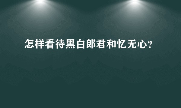 怎样看待黑白郎君和忆无心？