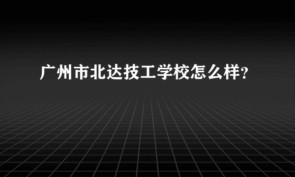 广州市北达技工学校怎么样？