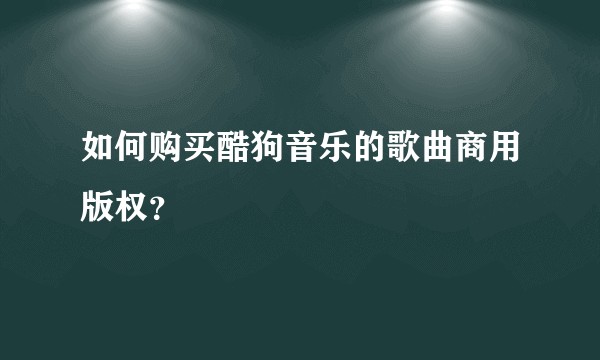 如何购买酷狗音乐的歌曲商用版权？