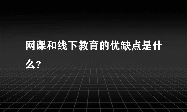 网课和线下教育的优缺点是什么？