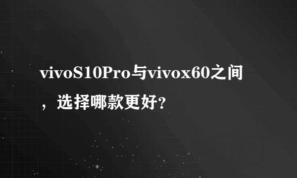 vivoS10Pro与vivox60之间，选择哪款更好？