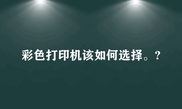 彩色打印机该如何选择。?