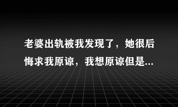 老婆出轨被我发现了，她很后悔求我原谅，我想原谅但是心里过不去，怎么办？