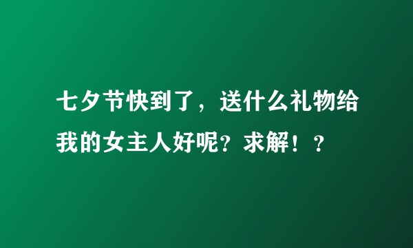七夕节快到了，送什么礼物给我的女主人好呢？求解！？
