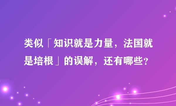 类似「知识就是力量,法国就是培根」的误解,还有哪些?