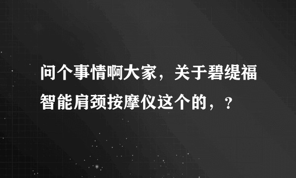 问个事情啊大家，关于碧缇福智能肩颈按摩仪这个的，？