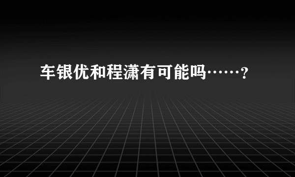 车银优和程潇有可能吗……？