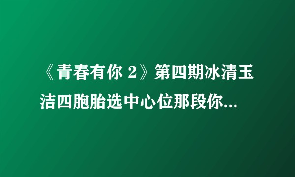 《青春有你 2》第四期冰清玉洁四胞胎选中心位那段你怎么看？