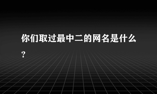 你们取过最中二的网名是什么？