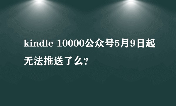 kindle 10000公众号5月9日起无法推送了么？