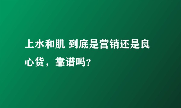 上水和肌 到底是营销还是良心货，靠谱吗？
