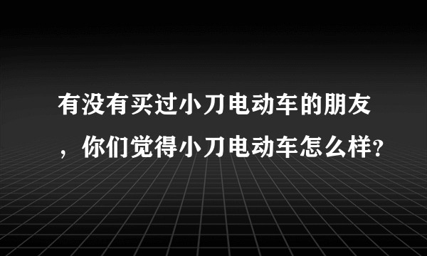 有没有买过小刀电动车的朋友，你们觉得小刀电动车怎么样？