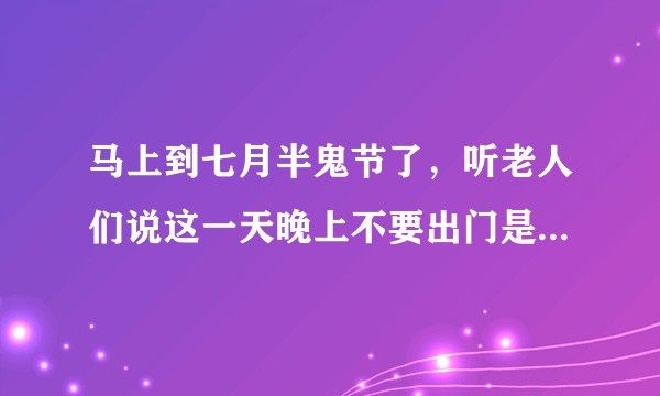 马上到七月半鬼节了，听老人们说这一天晚上不要出门是吗？这一天有啥道理吗？