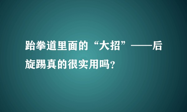 跆拳道里面的“大招”——后旋踢真的很实用吗?