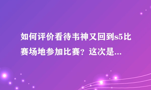 如何评价看待韦神又回到s5比赛场地参加比赛？这次是绝地求生！？
