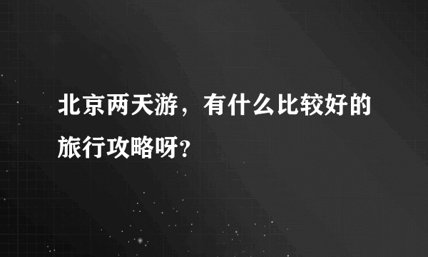 北京两天游，有什么比较好的旅行攻略呀？