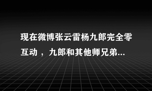 现在微博张云雷杨九郎完全零互动 ，九郎和其他师兄弟互动倒很频繁，怎么回事？是角儿要转型了吗？