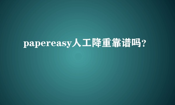papereasy人工降重靠谱吗？